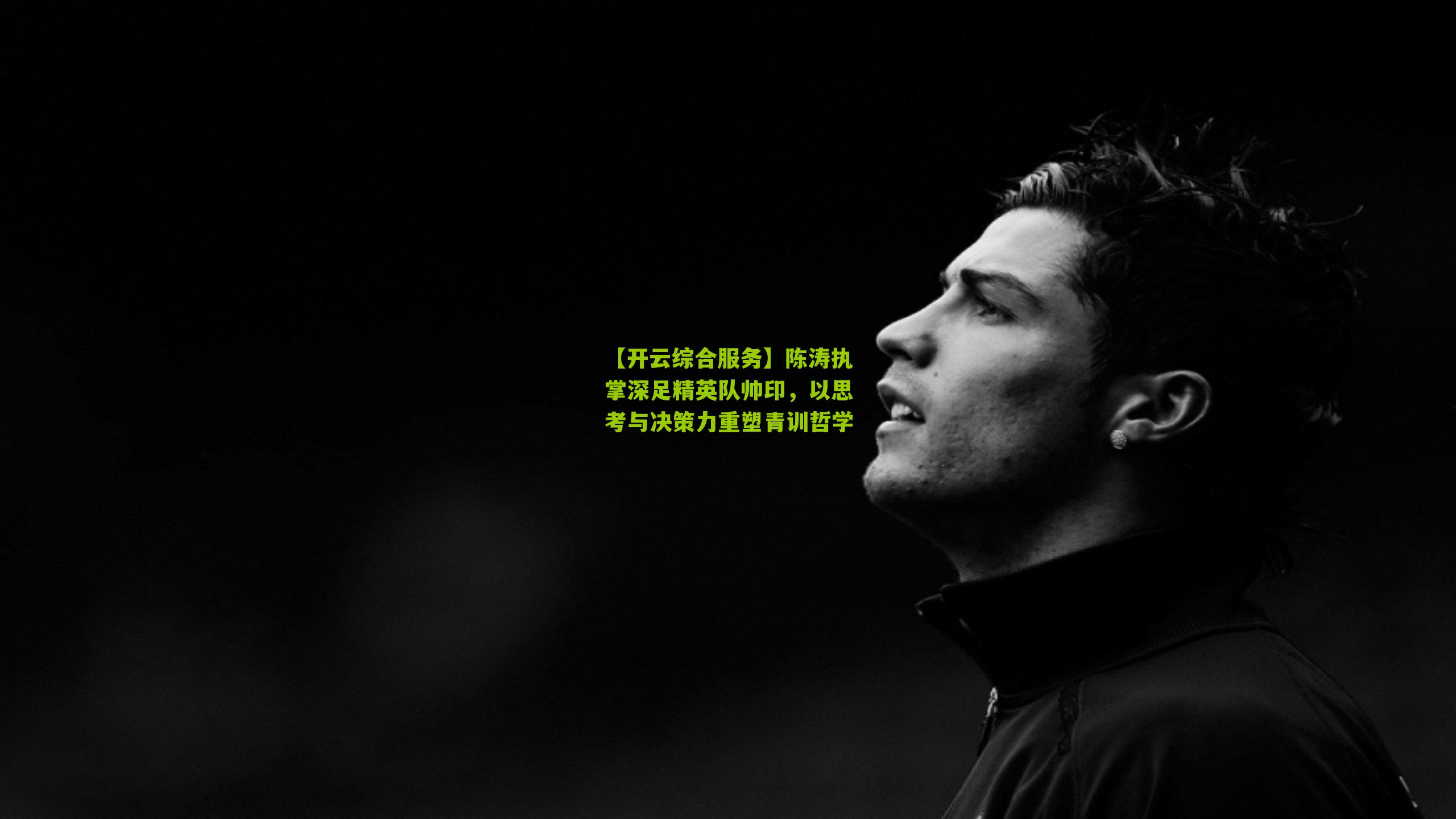 【开云综合服务】陈涛执掌深足精英队帅印，以思考与决策力重塑青训哲学