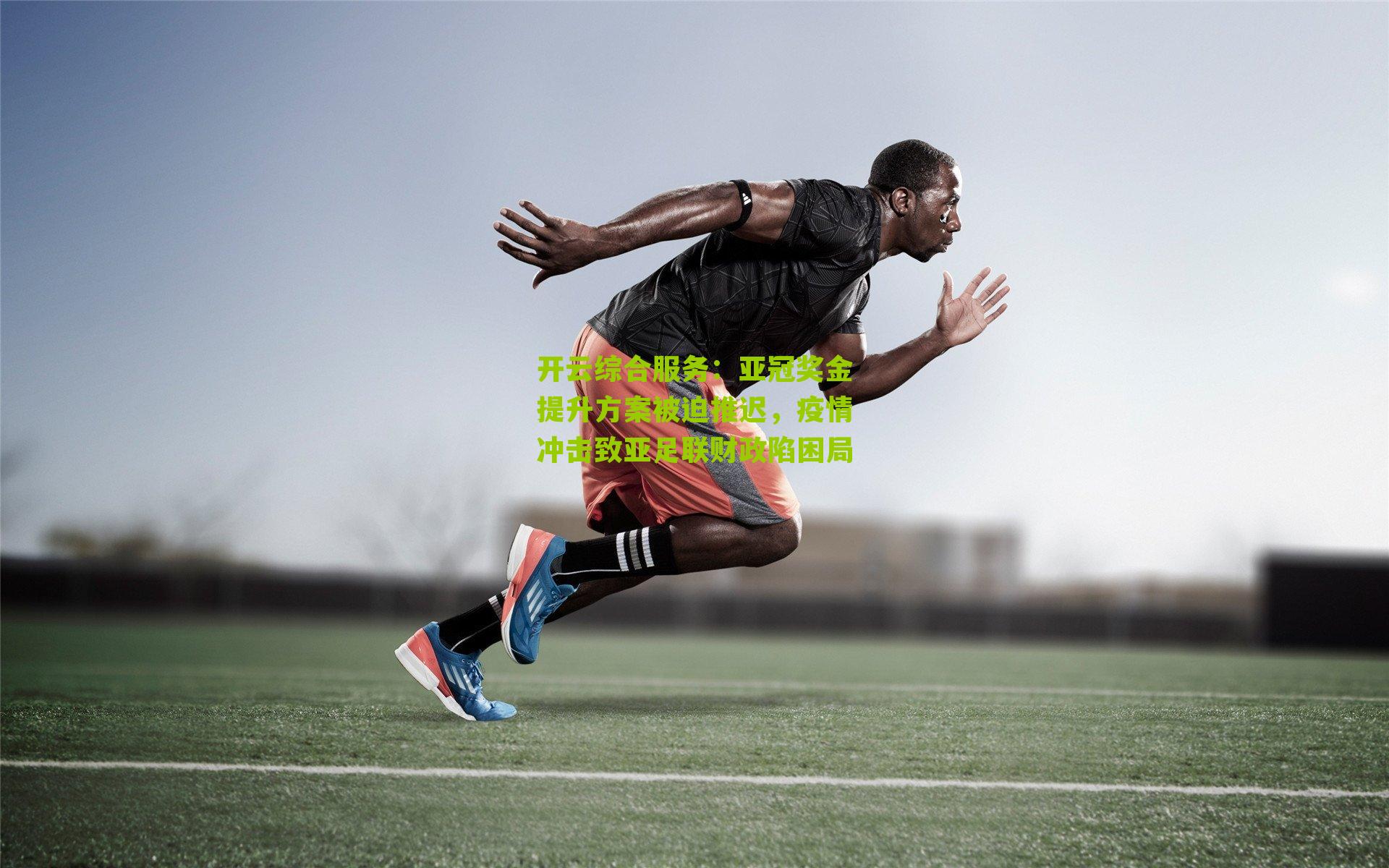 开云综合服务：亚冠奖金提升方案被迫推迟，疫情冲击致亚足联财政陷困局