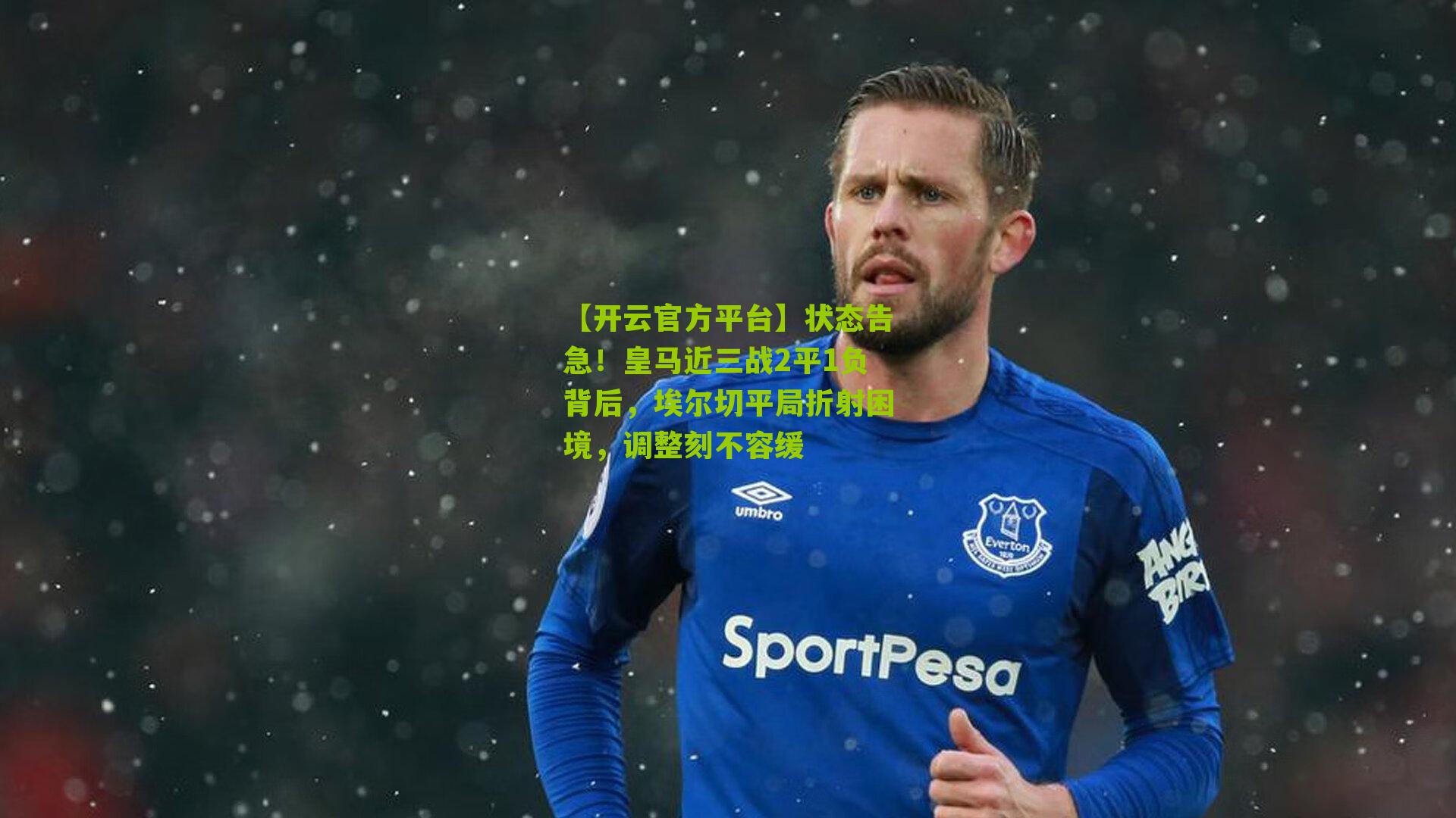 【开云官方平台】状态告急！皇马近三战2平1负背后，埃尔切平局折射困境，调整刻不容缓