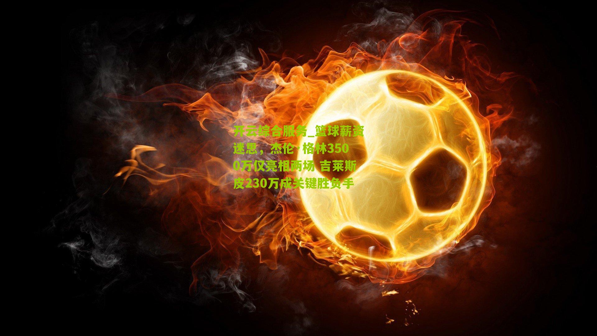 开云综合服务_篮球薪资迷思，杰伦·格林3500万仅亮相两场 吉莱斯皮230万成关键胜负手