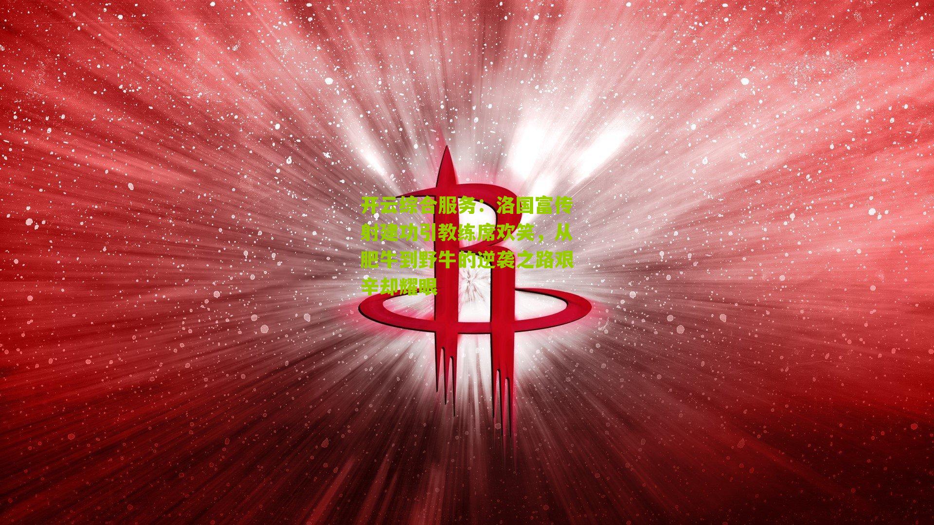 开云综合服务：洛国富传射建功引教练席欢笑，从肥牛到野牛的逆袭之路艰辛却耀眼