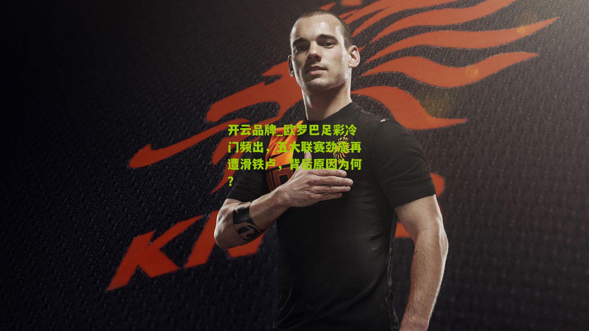 开云品牌_欧罗巴足彩冷门频出，五大联赛劲旅再遭滑铁卢，背后原因为何？