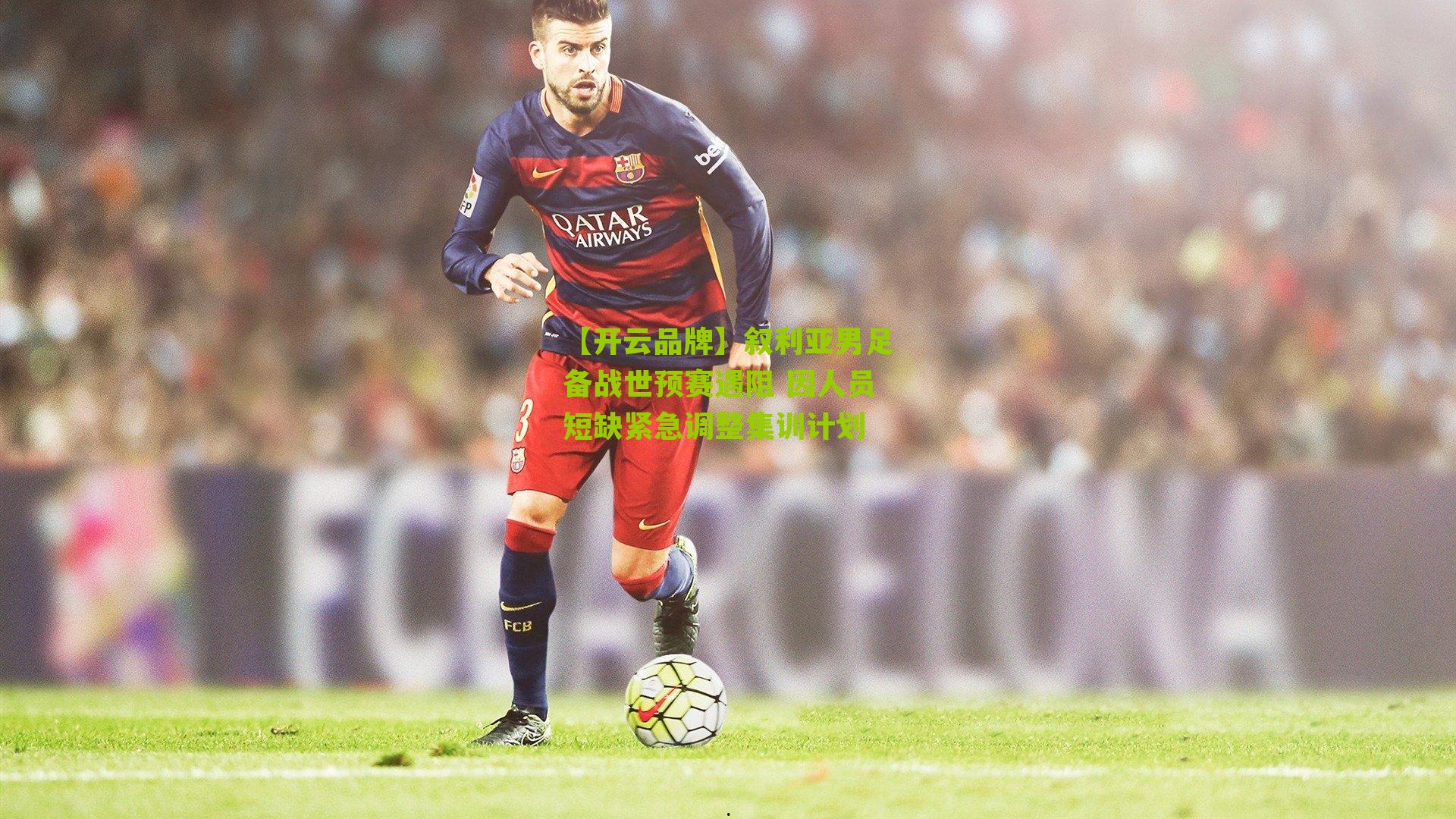 【开云品牌】叙利亚男足备战世预赛遇阻 因人员短缺紧急调整集训计划