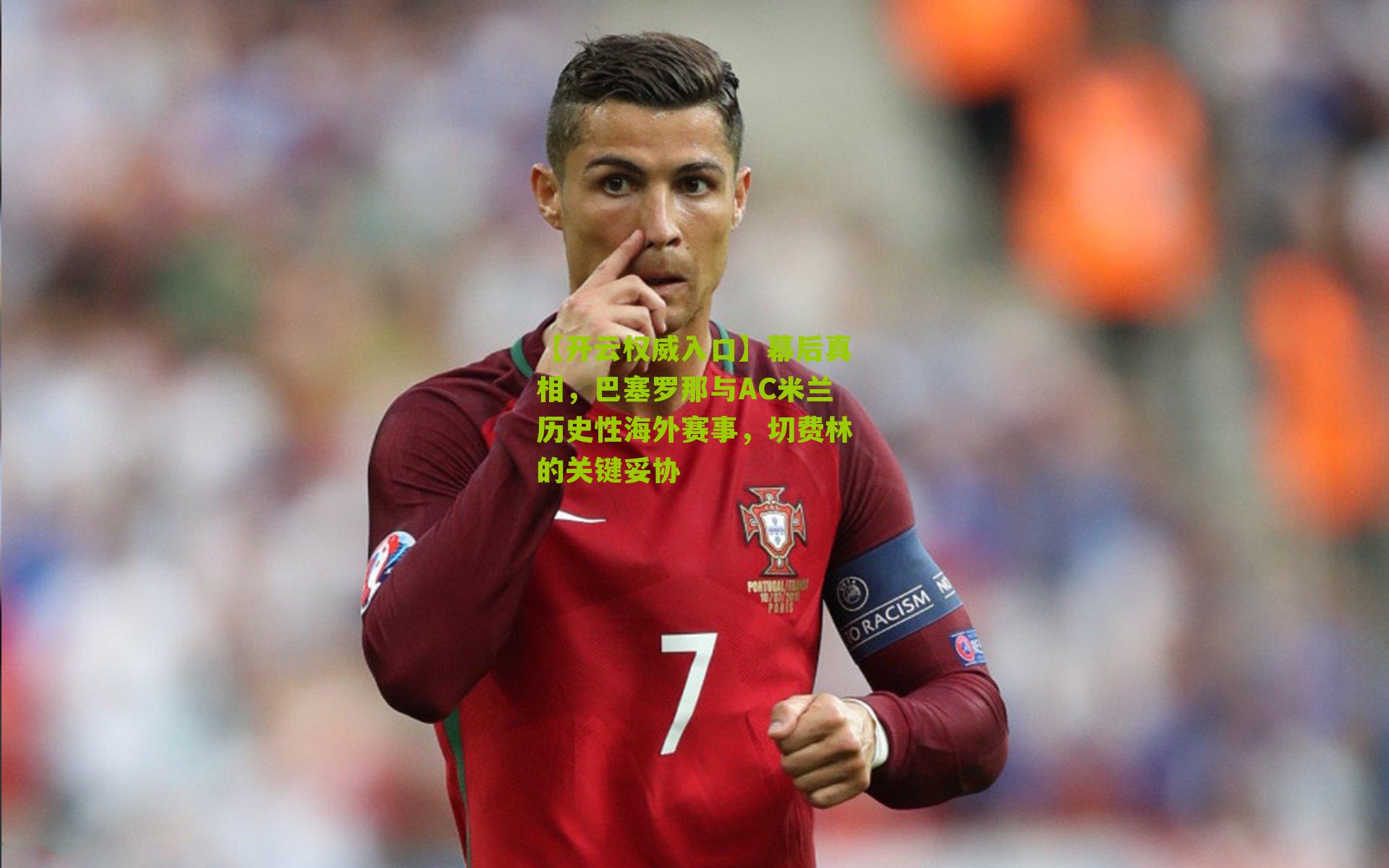 【开云权威入口】幕后真相，巴塞罗那与AC米兰历史性海外赛事，切费林的关键妥协