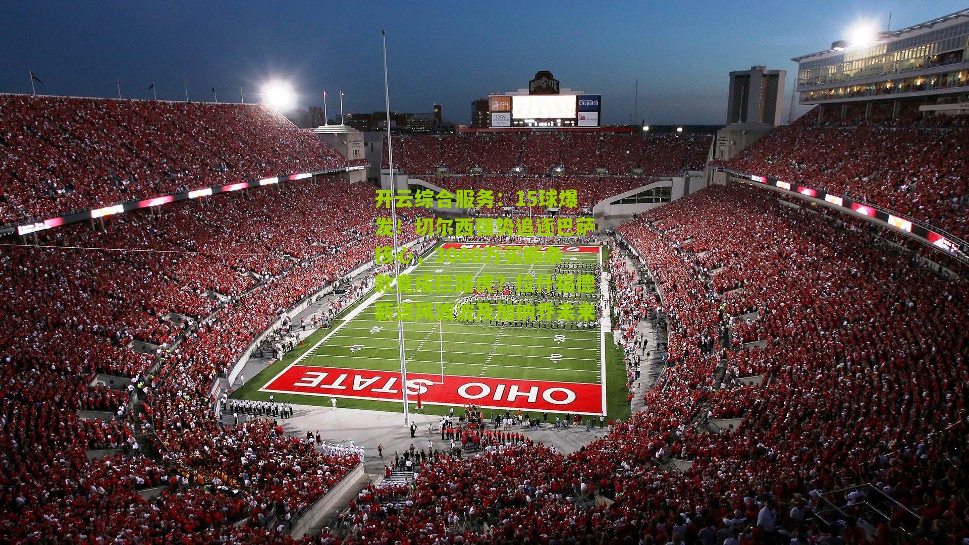 开云综合服务：15球爆发！切尔西强势追逐巴萨核心，3000万买断条款竟成拦路虎？拉什福德薪资风波波及加纳乔未来