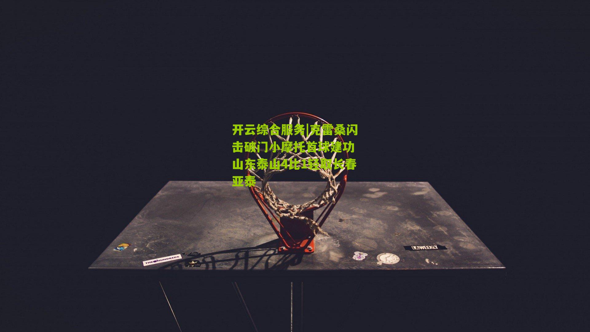 开云综合服务|克雷桑闪击破门小摩托首球建功 山东泰山4比1轻取长春亚泰