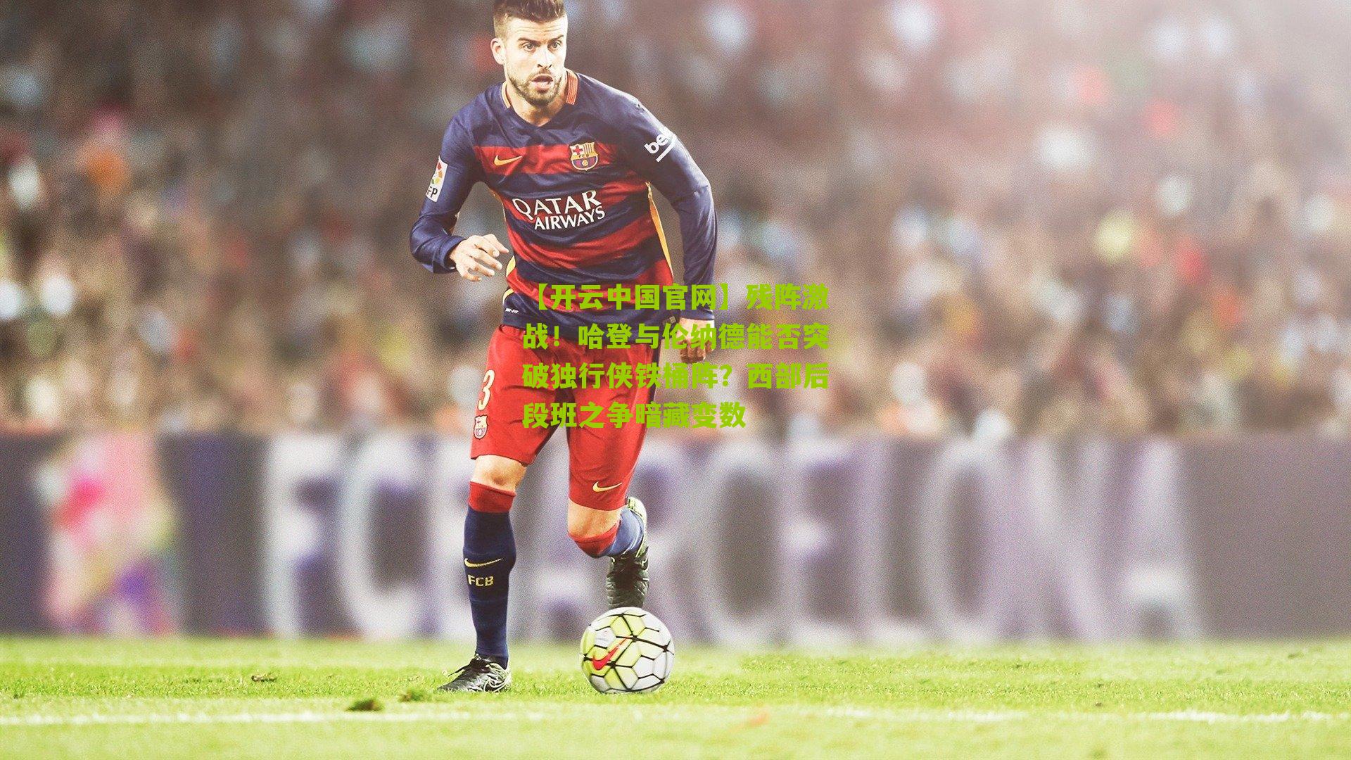 残阵激战!哈登与伦纳德能否突破独行侠铁桶阵?西部后段班之争暗藏变数